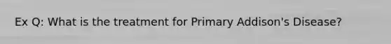 Ex Q: What is the treatment for Primary Addison's Disease?