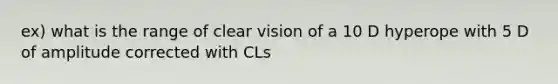 ex) what is the range of clear vision of a 10 D hyperope with 5 D of amplitude corrected with CLs