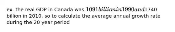 ex. the real GDP in Canada was 1091 billion in 1990 and1740 billion in 2010. so to calculate the average annual growth rate during the 20 year period