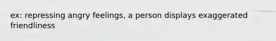 ex: repressing angry feelings, a person displays exaggerated friendliness