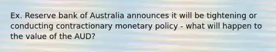 Ex. Reserve bank of Australia announces it will be tightening or conducting contractionary monetary policy - what will happen to the value of the AUD?