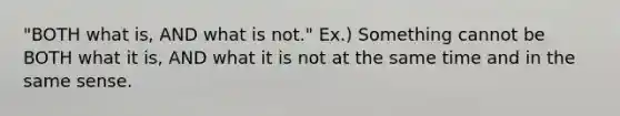 "BOTH what is, AND what is not." Ex.) Something cannot be BOTH what it is, AND what it is not at the same time and in the same sense.