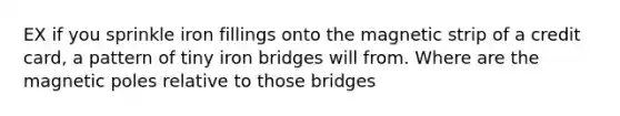 EX if you sprinkle iron fillings onto the magnetic strip of a credit card, a pattern of tiny iron bridges will from. Where are the magnetic poles relative to those bridges