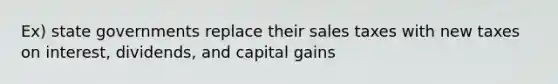 Ex) state governments replace their sales taxes with new taxes on interest, dividends, and capital gains