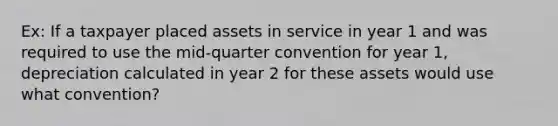 Ex: If a taxpayer placed assets in service in year 1 and was required to use the mid-quarter convention for year 1, depreciation calculated in year 2 for these assets would use what convention?