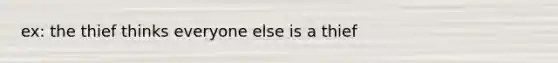 ex: the thief thinks everyone else is a thief