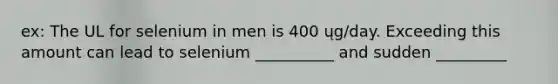 ex: The UL for selenium in men is 400 ųg/day. Exceeding this amount can lead to selenium __________ and sudden _________