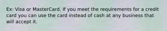 Ex: Visa or MasterCard. If you meet the requirements for a credit card you can use the card instead of cash at any business that will accept it.