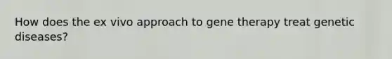 How does the ex vivo approach to <a href='https://www.questionai.com/knowledge/kxziHQcFFY-gene-therapy' class='anchor-knowledge'>gene therapy</a> treat genetic diseases?