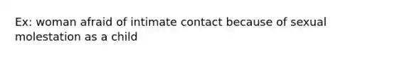 Ex: woman afraid of intimate contact because of sexual molestation as a child