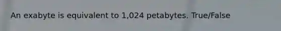 An exabyte is equivalent to 1,024 petabytes. True/False