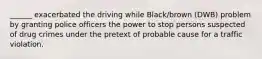 ______ exacerbated the driving while Black/brown (DWB) problem by granting police officers the power to stop persons suspected of drug crimes under the pretext of probable cause for a traffic violation.