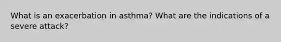 What is an exacerbation in asthma? What are the indications of a severe attack?