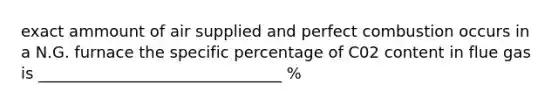 exact ammount of air supplied and perfect combustion occurs in a N.G. furnace the specific percentage of C02 content in flue gas is _______________________________ %