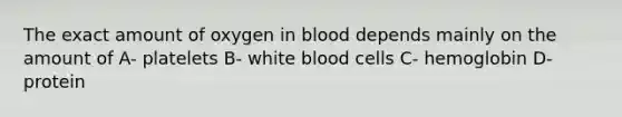 The exact amount of oxygen in blood depends mainly on the amount of A- platelets B- white blood cells C- hemoglobin D- protein