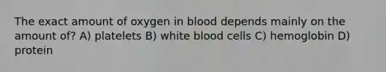 The exact amount of oxygen in blood depends mainly on the amount of? A) platelets B) white blood cells C) hemoglobin D) protein