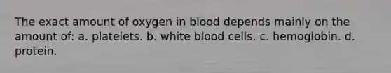 The exact amount of oxygen in blood depends mainly on the amount of: a. platelets. b. white blood cells. c. hemoglobin. d. protein.