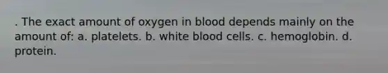 . The exact amount of oxygen in blood depends mainly on the amount of: a. platelets. b. white blood cells. c. hemoglobin. d. protein.