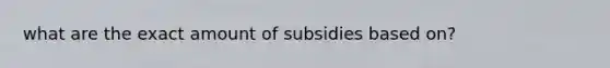 what are the exact amount of subsidies based on?