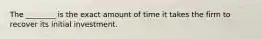 The ________ is the exact amount of time it takes the firm to recover its initial investment.