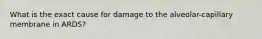What is the exact cause for damage to the alveolar-capillary membrane in ARDS?
