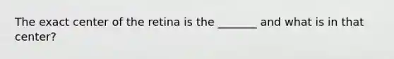 The exact center of the retina is the _______ and what is in that center?