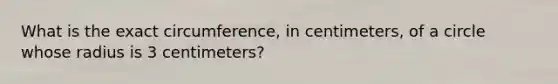 What is the exact circumference, in centimeters, of a circle whose radius is 3 centimeters?