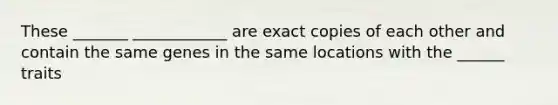 These _______ ____________ are exact copies of each other and contain the same genes in the same locations with the ______ traits