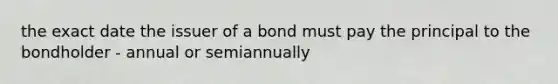 the exact date the issuer of a bond must pay the principal to the bondholder - annual or semiannually