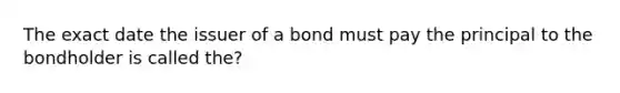 The exact date the issuer of a bond must pay the principal to the bondholder is called the?