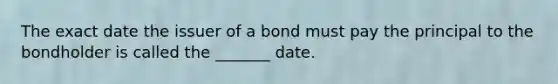 The exact date the issuer of a bond must pay the principal to the bondholder is called the _______ date.