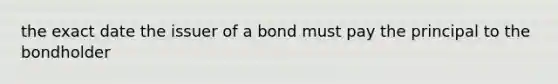 the exact date the issuer of a bond must pay the principal to the bondholder