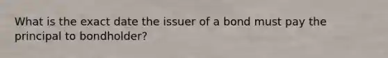 What is the exact date the issuer of a bond must pay the principal to bondholder?