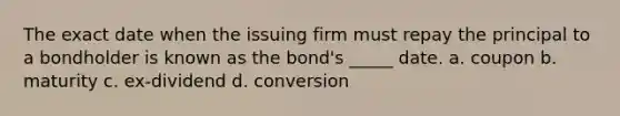 The exact date when the issuing firm must repay the principal to a bondholder is known as the bond's _____ date. a. coupon b. maturity c. ex-dividend d. conversion