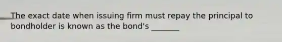 The exact date when issuing firm must repay the principal to bondholder is known as the bond's _______