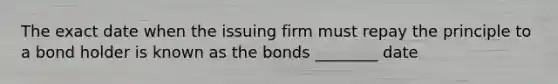 The exact date when the issuing firm must repay the principle to a bond holder is known as the bonds ________ date