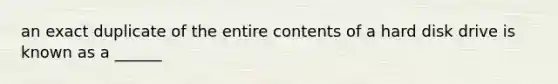 an exact duplicate of the entire contents of a hard disk drive is known as a ______