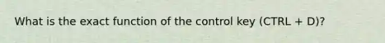 What is the exact function of the control key (CTRL + D)?