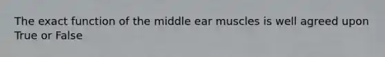 The exact function of the middle ear muscles is well agreed upon True or False