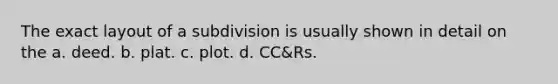 The exact layout of a subdivision is usually shown in detail on the a. deed. b. plat. c. plot. d. CC&Rs.