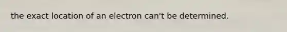 the exact location of an electron can't be determined.