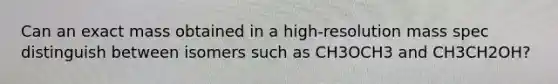 Can an exact mass obtained in a high-resolution mass spec distinguish between isomers such as CH3OCH3 and CH3CH2OH?