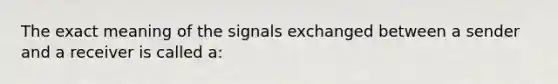 The exact meaning of the signals exchanged between a sender and a receiver is called a: