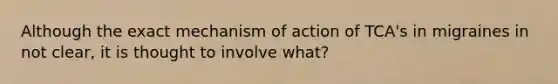 Although the exact mechanism of action of TCA's in migraines in not clear, it is thought to involve what?