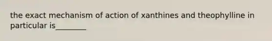 the exact mechanism of action of xanthines and theophylline in particular is________