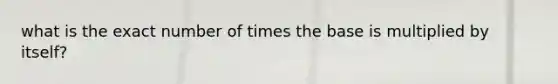 what is the exact number of times the base is multiplied by itself?