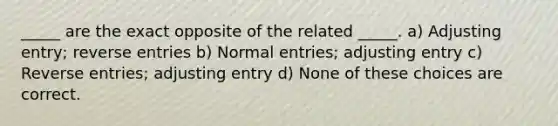 _____ are the exact opposite of the related _____. a) Adjusting entry; reverse entries b) Normal entries; adjusting entry c) Reverse entries; adjusting entry d) None of these choices are correct.