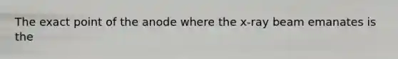 The exact point of the anode where the x-ray beam emanates is the