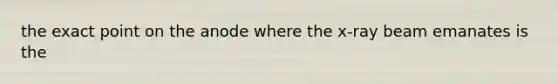 the exact point on the anode where the x-ray beam emanates is the