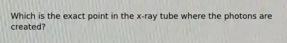 Which is the exact point in the x-ray tube where the photons are created?